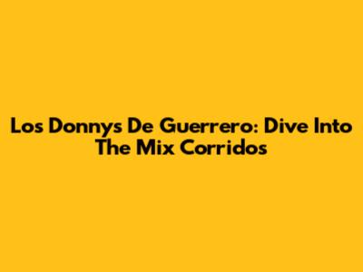 Los Donnys De Guerrero: Dive Into The Mix Corridos