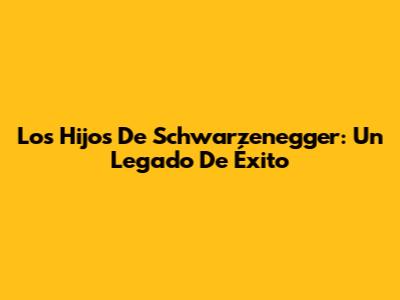 Los Hijos De Schwarzenegger: Un Legado De Éxito