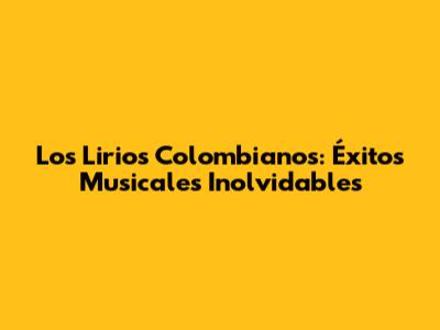 Los Lirios Colombianos: Éxitos Musicales Inolvidables