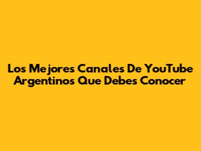 Los Mejores Canales De YouTube Argentinos Que Debes Conocer