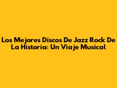 Los Mejores Discos De Jazz Rock De La Historia: Un Viaje Musical