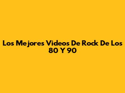 Los Mejores Videos De Rock De Los 80 Y 90