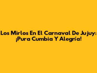 Los Mirlos En El Carnaval De Jujuy: ¡Pura Cumbia Y Alegría!