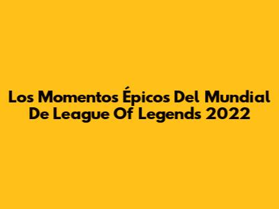 Los Momentos Épicos Del Mundial De League Of Legends 2022