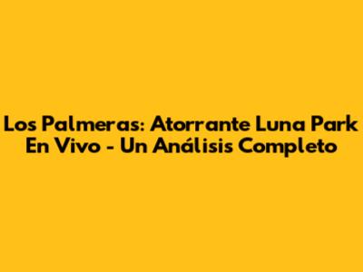 Los Palmeras: Atorrante Luna Park En Vivo - Un Análisis Completo