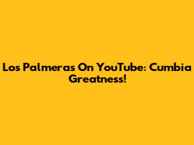 Los Palmeras On YouTube: Cumbia Greatness!