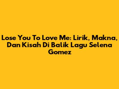 Lose You To Love Me: Lirik, Makna, Dan Kisah Di Balik Lagu Selena Gomez