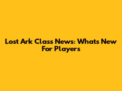 Lost Ark Class News: What's New For Players