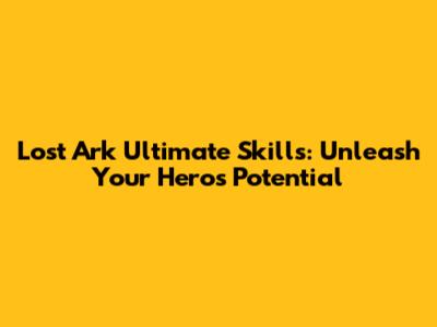 Lost Ark Ultimate Skills: Unleash Your Hero's Potential