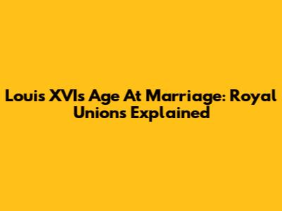 Louis XVI's Age At Marriage: Royal Unions Explained