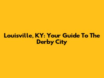 Louisville, KY: Your Guide To The Derby City