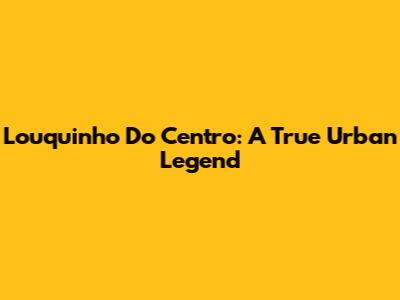 Louquinho Do Centro: A True Urban Legend