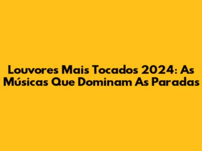 Louvores Mais Tocados 2024: As Músicas Que Dominam As Paradas