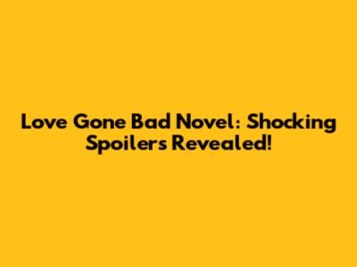 Love Gone Bad Novel: Shocking Spoilers Revealed!