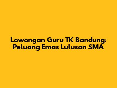 Lowongan Guru TK Bandung: Peluang Emas Lulusan SMA