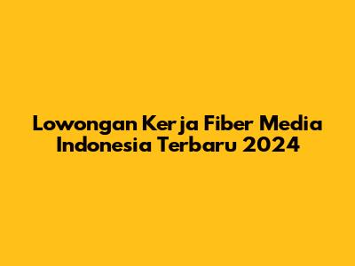 Lowongan Kerja Fiber Media Indonesia Terbaru 2024