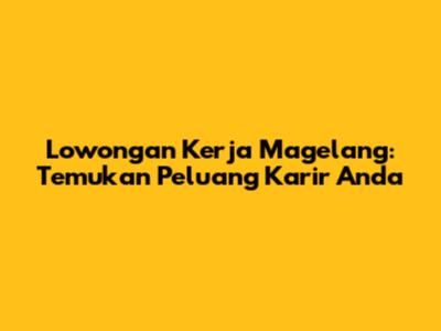 Lowongan Kerja Magelang: Temukan Peluang Karir Anda