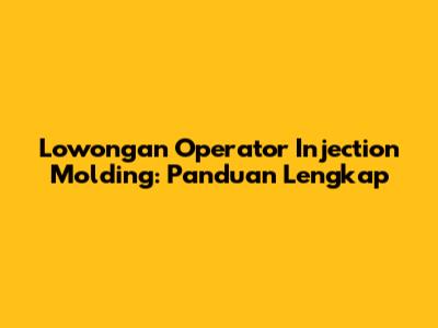 Lowongan Operator Injection Molding: Panduan Lengkap