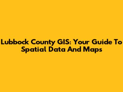 Lubbock County GIS: Your Guide To Spatial Data And Maps