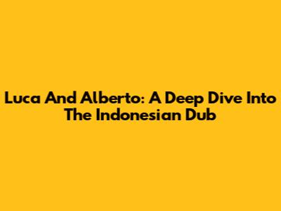 Luca And Alberto: A Deep Dive Into The Indonesian Dub