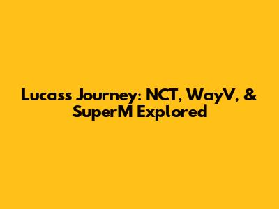 Lucas's Journey: NCT, WayV, & SuperM Explored