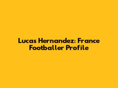 Lucas Hernandez: France Footballer Profile