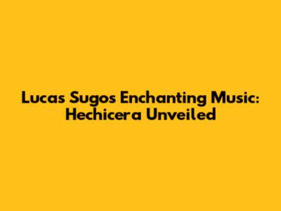 Lucas Sugo's Enchanting Music: Hechicera Unveiled