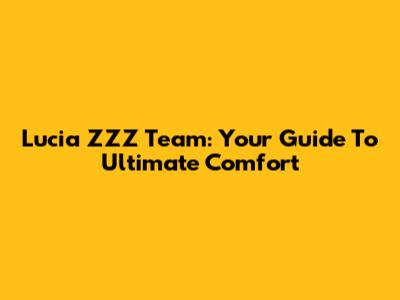 Lucia ZZZ Team: Your Guide To Ultimate Comfort