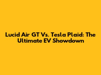 Lucid Air GT Vs. Tesla Plaid: The Ultimate EV Showdown