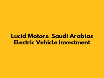 Lucid Motors: Saudi Arabia's Electric Vehicle Investment
