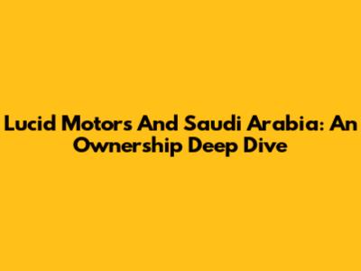 Lucid Motors And Saudi Arabia: An Ownership Deep Dive