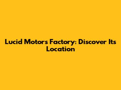 Lucid Motors Factory: Discover Its Location