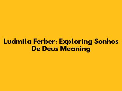 Ludmila Ferber: Exploring 'Sonhos De Deus' Meaning