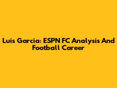 Luis Garcia: ESPN FC Analysis And Football Career