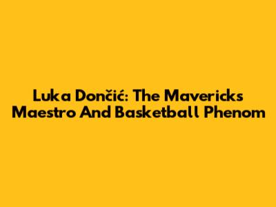 Luka Dončić: The Mavericks' Maestro And Basketball Phenom