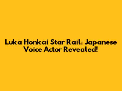 Luka Honkai Star Rail: Japanese Voice Actor Revealed!