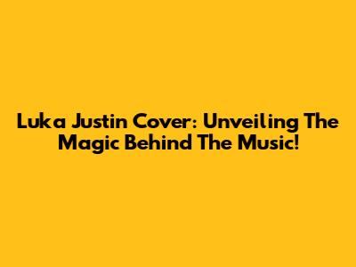 Luka Justin Cover: Unveiling The Magic Behind The Music!