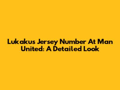 Lukaku's Jersey Number At Man United: A Detailed Look