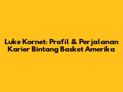 Luke Kornet: Profil & Perjalanan Karier Bintang Basket Amerika