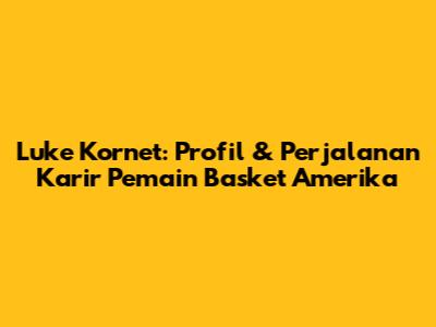 Luke Kornet: Profil & Perjalanan Karir Pemain Basket Amerika