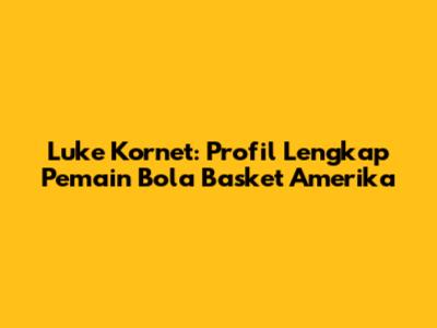 Luke Kornet: Profil Lengkap Pemain Bola Basket Amerika