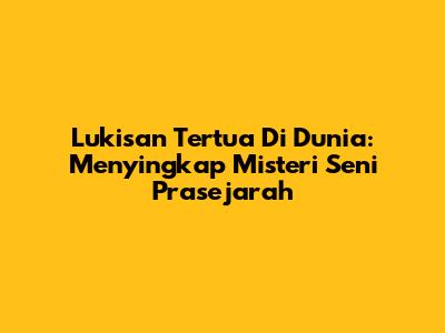 Lukisan Tertua Di Dunia: Menyingkap Misteri Seni Prasejarah