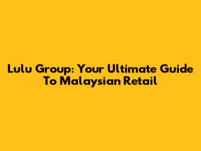 Lulu Group: Your Ultimate Guide To Malaysian Retail