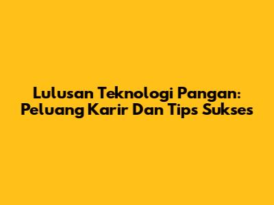 Lulusan Teknologi Pangan: Peluang Karir Dan Tips Sukses