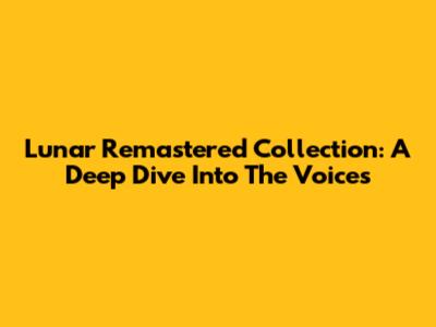 Lunar Remastered Collection: A Deep Dive Into The Voices