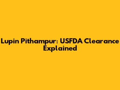Lupin Pithampur: USFDA Clearance Explained