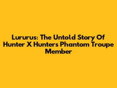 Lururus: The Untold Story Of Hunter X Hunter's Phantom Troupe Member