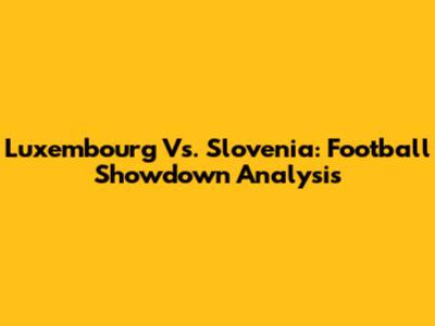 Luxembourg Vs. Slovenia: Football Showdown Analysis