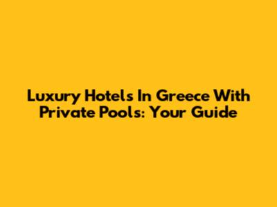 Luxury Hotels In Greece With Private Pools: Your Guide
