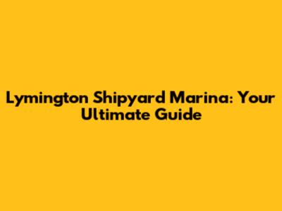Lymington Shipyard Marina: Your Ultimate Guide